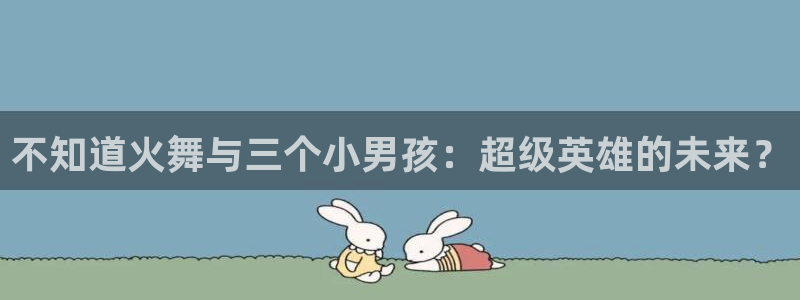 奇漫屋免费看漫画：不知道火舞与三个小男孩：超级英雄的未来？