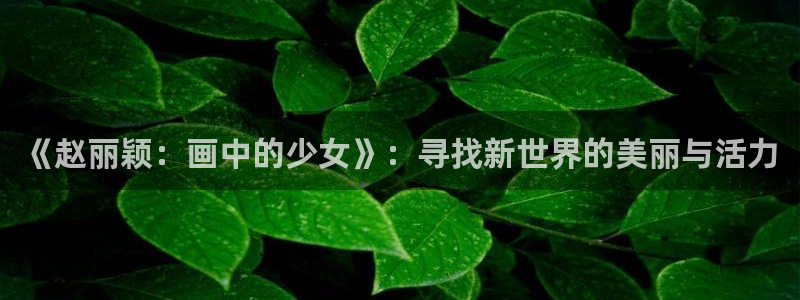 奇漫屋app：《赵丽颖：画中的少女》：寻找新世界的美丽与活力